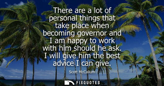 Small: There are a lot of personal things that take place when becoming governor and I am happy to work with h
