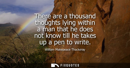 Small: There are a thousand thoughts lying within a man that he does not know till he takes up a pen to write