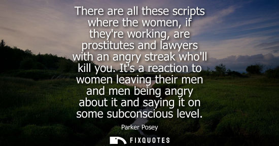 Small: There are all these scripts where the women, if theyre working, are prostitutes and lawyers with an ang