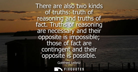 Small: There are also two kinds of truths: truth of reasoning and truths of fact. Truths of reasoning are nece