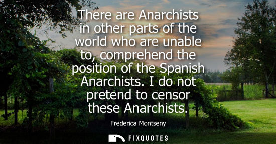 Small: There are Anarchists in other parts of the world who are unable to, comprehend the position of the Span