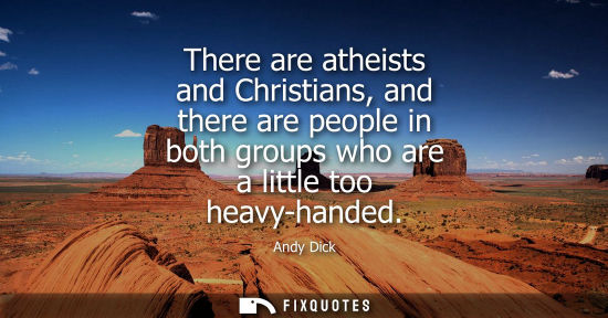 Small: There are atheists and Christians, and there are people in both groups who are a little too heavy-hande