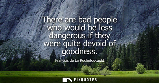 Small: There are bad people who would be less dangerous if they were quite devoid of goodness