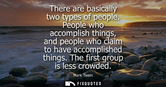 Small: There are basically two types of people. People who accomplish things, and people who claim to have accomplish