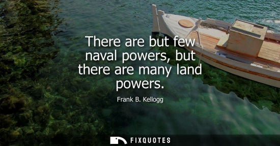 Small: There are but few naval powers, but there are many land powers