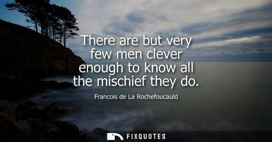 Small: There are but very few men clever enough to know all the mischief they do