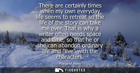 Small: There are certainly times when my own everyday life seems to retreat so the life of the story can take 