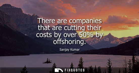 Small: There are companies that are cutting their costs by over 50% by offshoring