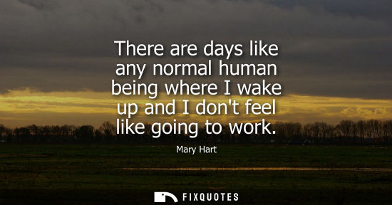 Small: There are days like any normal human being where I wake up and I dont feel like going to work