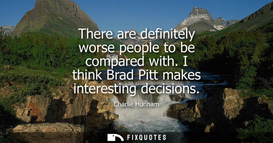 Small: There are definitely worse people to be compared with. I think Brad Pitt makes interesting decisions