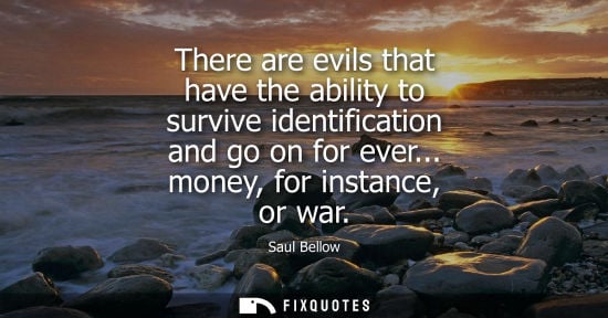 Small: There are evils that have the ability to survive identification and go on for ever... money, for instan