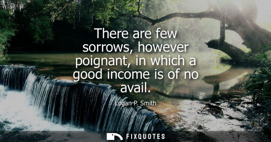 Small: There are few sorrows, however poignant, in which a good income is of no avail