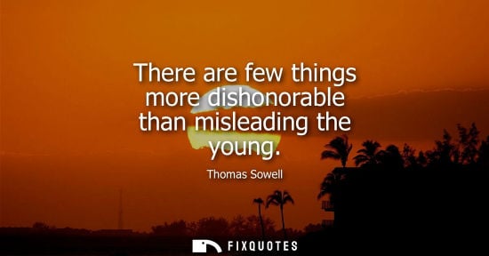 Small: There are few things more dishonorable than misleading the young - Thomas Sowell