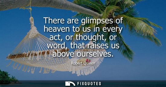 Small: There are glimpses of heaven to us in every act, or thought, or word, that raises us above ourselves