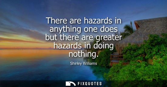 Small: There are hazards in anything one does but there are greater hazards in doing nothing