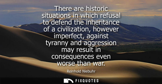 Small: Reinhold Niebuhr: There are historic situations in which refusal to defend the inheritance of a civilization, 