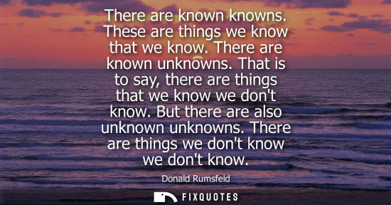 Small: There are known knowns. These are things we know that we know. There are known unknowns. That is to say