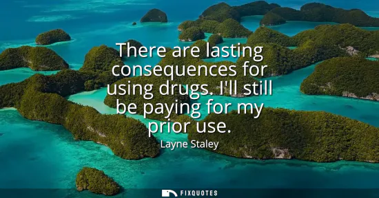Small: There are lasting consequences for using drugs. Ill still be paying for my prior use