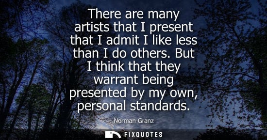 Small: There are many artists that I present that I admit I like less than I do others. But I think that they 