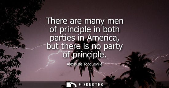 Small: Alexis de Tocqueville - There are many men of principle in both parties in America, but there is no party of p