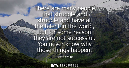 Small: There are many people that struggle and struggle and have all the talent in the world, but for some reason the