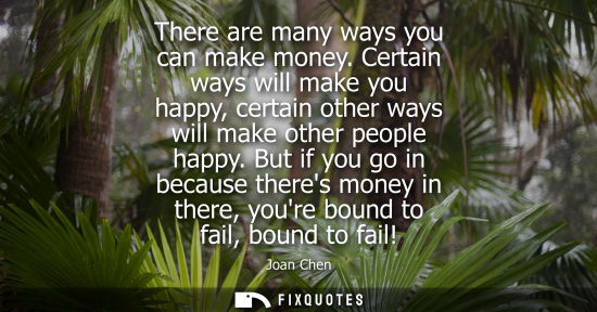 Small: There are many ways you can make money. Certain ways will make you happy, certain other ways will make 