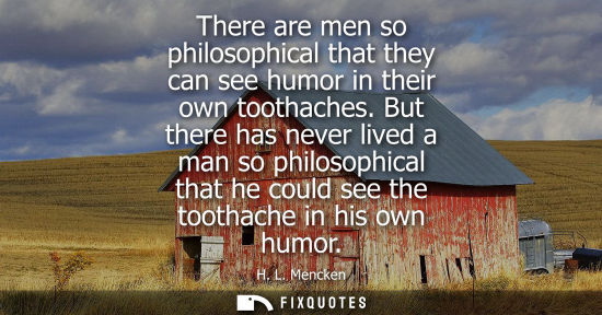 Small: There are men so philosophical that they can see humor in their own toothaches. But there has never lived a ma