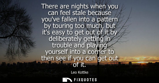 Small: There are nights when you can feel stale because youve fallen into a pattern by touring too much, but i
