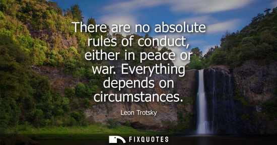 Small: There are no absolute rules of conduct, either in peace or war. Everything depends on circumstances