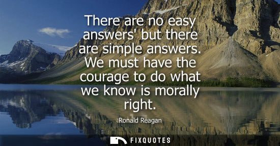 Small: There are no easy answers but there are simple answers. We must have the courage to do what we know is 