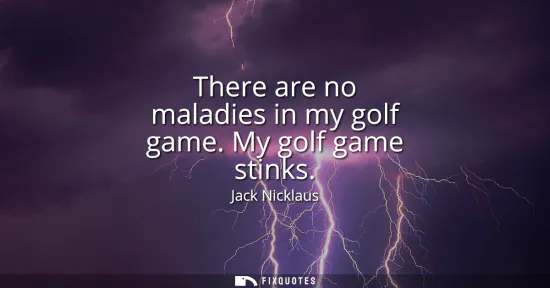Small: There are no maladies in my golf game. My golf game stinks