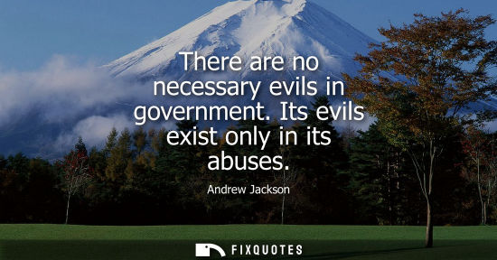 Small: There are no necessary evils in government. Its evils exist only in its abuses