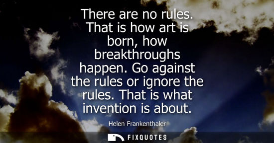 Small: There are no rules. That is how art is born, how breakthroughs happen. Go against the rules or ignore t