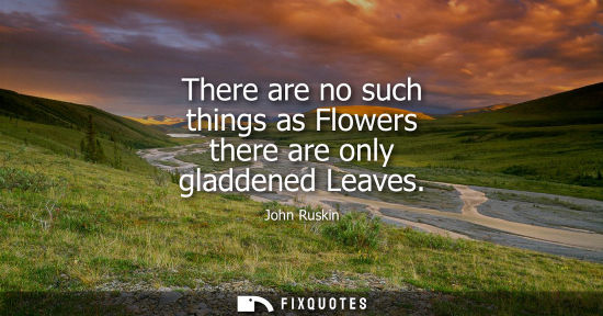 Small: There are no such things as Flowers there are only gladdened Leaves