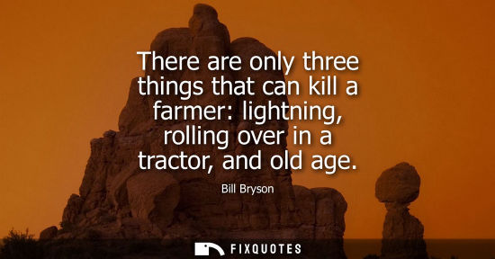 Small: There are only three things that can kill a farmer: lightning, rolling over in a tractor, and old age