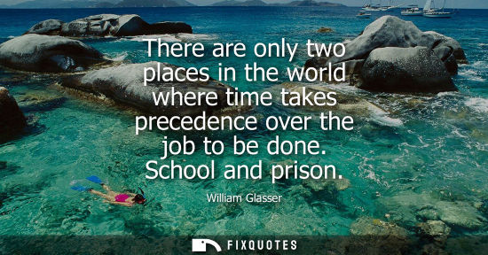Small: There are only two places in the world where time takes precedence over the job to be done. School and prison
