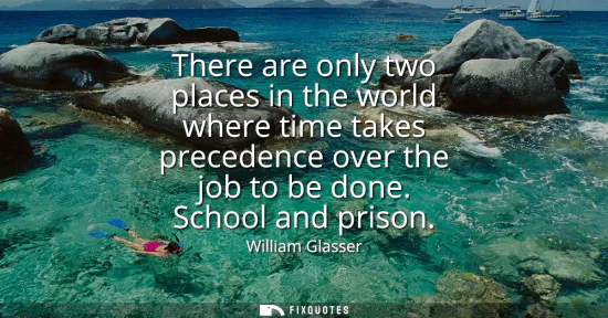 Small: There are only two places in the world where time takes precedence over the job to be done. School and prison