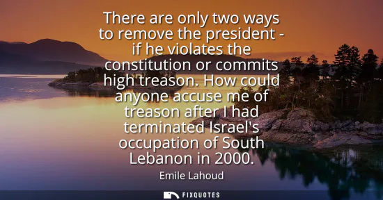Small: There are only two ways to remove the president - if he violates the constitution or commits high treason.