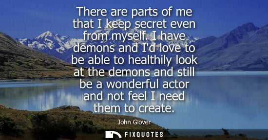 Small: There are parts of me that I keep secret even from myself. I have demons and Id love to be able to heal