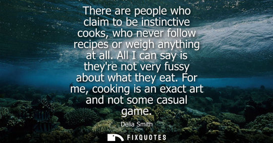 Small: There are people who claim to be instinctive cooks, who never follow recipes or weigh anything at all.
