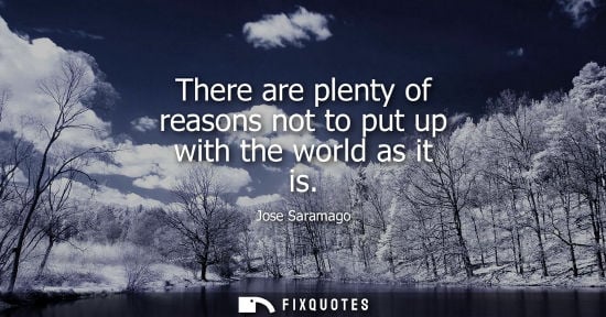 Small: There are plenty of reasons not to put up with the world as it is - Jose Saramago