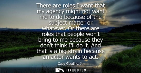 Small: There are roles I want that my agency might not want me to do because of the subject matter or whatever