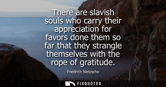 Small: There are slavish souls who carry their appreciation for favors done them so far that they strangle themselves