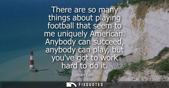 Small: There are so many things about playing football that seem to me uniquely American. Anybody can succeed,
