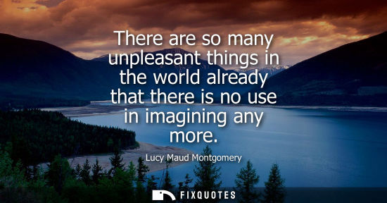 Small: There are so many unpleasant things in the world already that there is no use in imagining any more