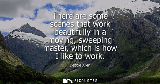 Small: There are some scenes that work beautifully in a moving, sweeping master, which is how I like to work