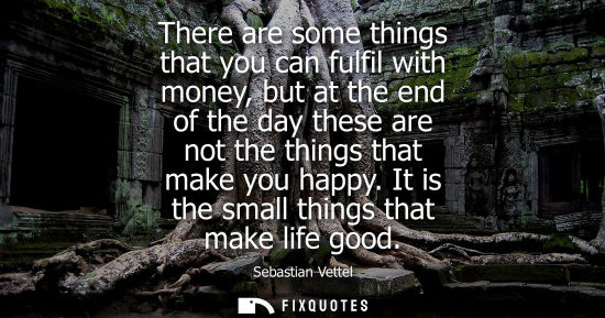 Small: There are some things that you can fulfil with money, but at the end of the day these are not the thing