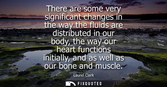 Small: There are some very significant changes in the way the fluids are distributed in our body, the way our 