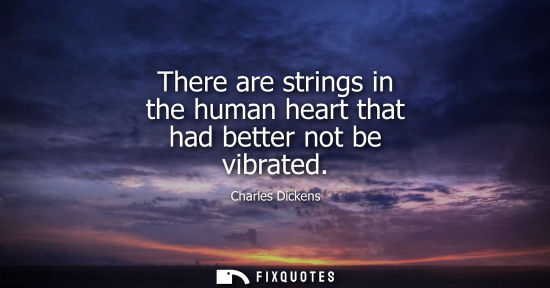 Small: There are strings in the human heart that had better not be vibrated - Charles Dickens