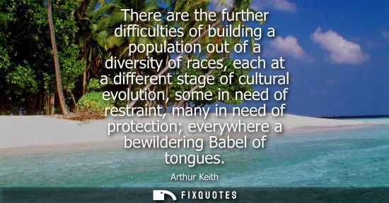 Small: There are the further difficulties of building a population out of a diversity of races, each at a diff